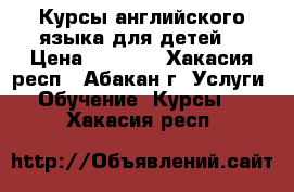 Курсы английского языка для детей  › Цена ­ 2 450 - Хакасия респ., Абакан г. Услуги » Обучение. Курсы   . Хакасия респ.